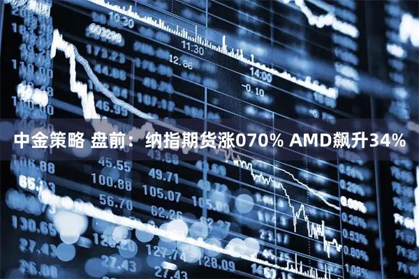 中金策略 盘前：纳指期货涨070% AMD飙升34%
