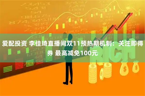 爱配投资 李佳琦直播间双11预热期机制：关注即得券 最高减免100元