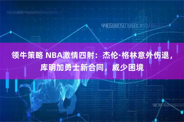 领牛策略 NBA激情四射：杰伦·格林意外伤退，库明加勇士新合同，威少困境