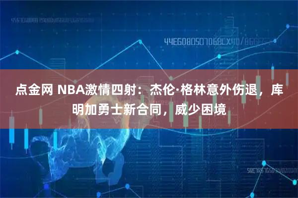 点金网 NBA激情四射：杰伦·格林意外伤退，库明加勇士新合同，威少困境