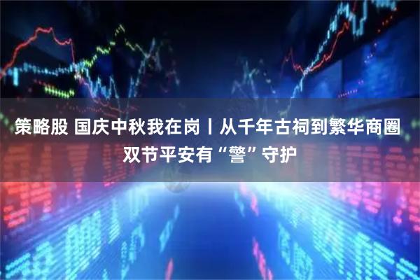 策略股 国庆中秋我在岗丨从千年古祠到繁华商圈 双节平安有“警”守护