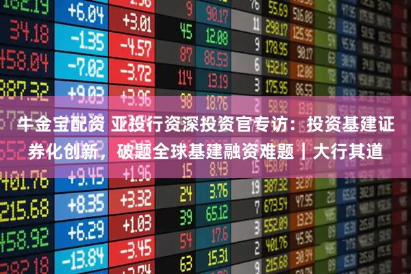 牛金宝配资 亚投行资深投资官专访：投资基建证券化创新，破题全球基建融资难题｜大行其道