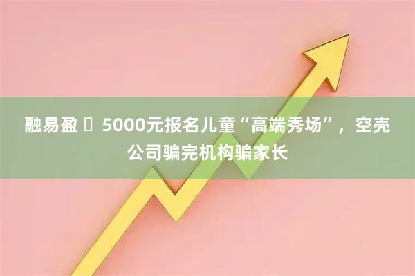 融易盈 ​5000元报名儿童“高端秀场”，空壳公司骗完机构骗家长