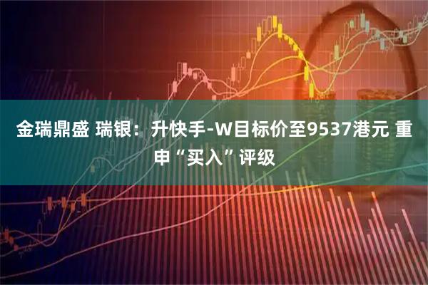 金瑞鼎盛 瑞银：升快手-W目标价至9537港元 重申“买入”评级