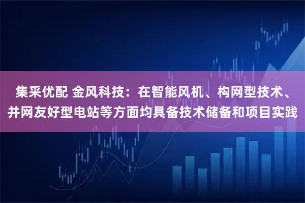 集采优配 金风科技：在智能风机、构网型技术、并网友好型电站等方面均具备技术储备和项目实践