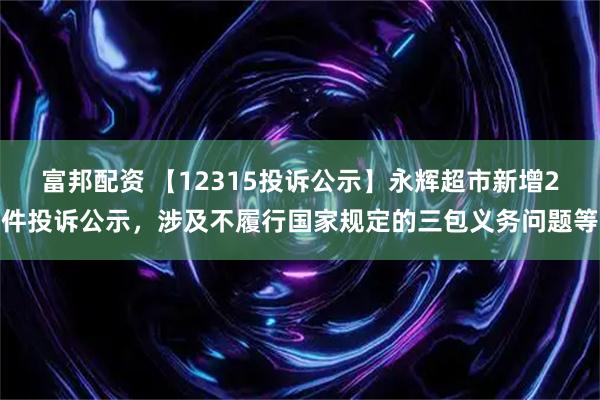 富邦配资 【12315投诉公示】永辉超市新增2件投诉公示，涉及不履行国家规定的三包义务问题等