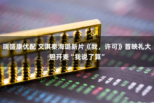 端盛康优配 文淇秦海璐新片《我，许可》首映礼大胆开麦“我说了算”