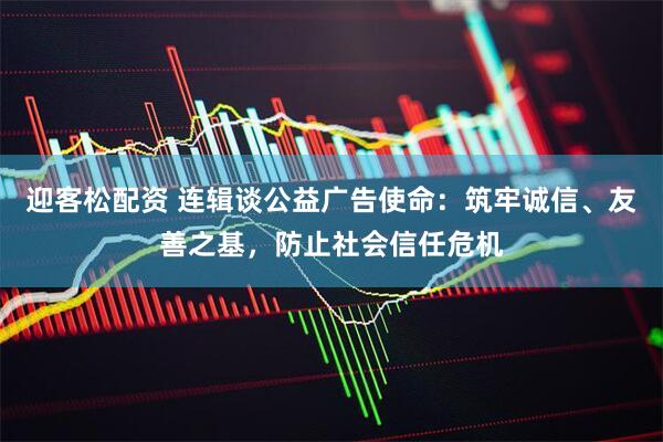迎客松配资 连辑谈公益广告使命:筑牢诚信、友善之基,防止社会信任危机